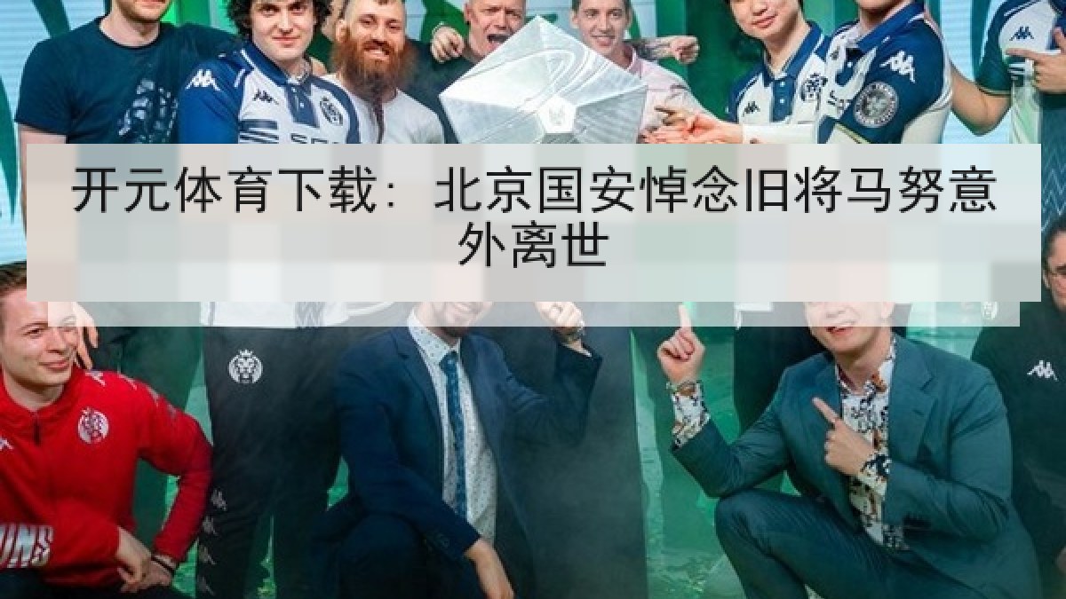 开元体育下载: 北京国安悼念旧将马努意外离世