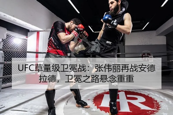 UFC草量级卫冕战：张伟丽再战安德拉德，卫冕之路悬念重重