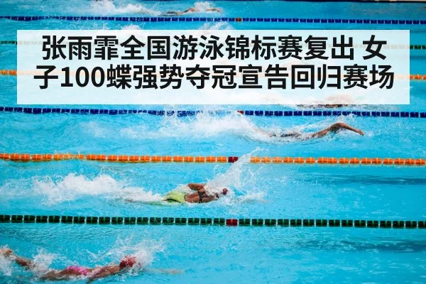 张雨霏全国游泳锦标赛复出 女子100蝶强势夺冠宣告回归赛场